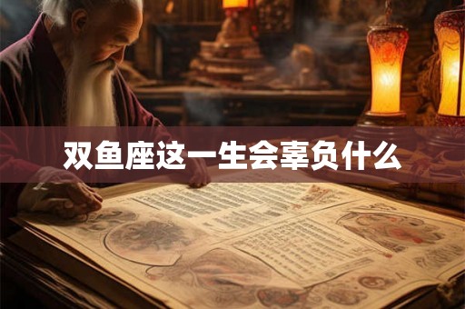 双鱼座这一生会辜负什么