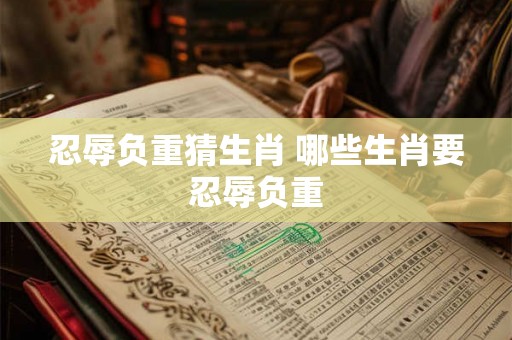 忍辱负重猜生肖 哪些生肖要忍辱负重