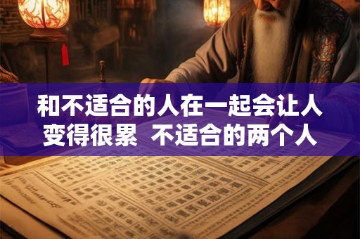和不适合的人在一起会让人变得很累 不适合的两个人在一起真的很累 和不适合的人在一起会让人变得很累 不适合的两个人在一起真的很累