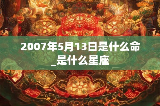 2007年5月13日是什么命_是什么星座 2007年5月13日是什么命_是什么星座