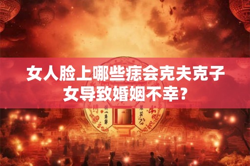 女人脸上哪些痣会克夫克子女导致婚姻不幸？