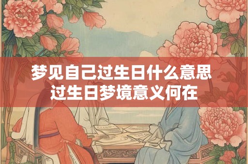 梦见自己过生日什么意思 过生日梦境意义何在 梦见自己过生日什么意思 过生日梦境意义何在