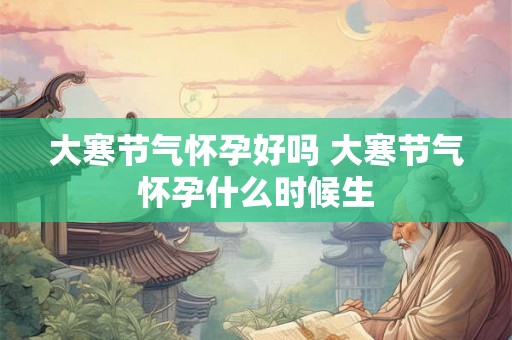 大寒节气怀孕好吗 大寒节气怀孕什么时候生