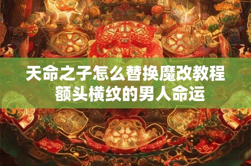 天命之子怎么替换魔改教程 额头横纹的男人命运 天命之子怎么替换魔改教程 额头横纹的男人命运