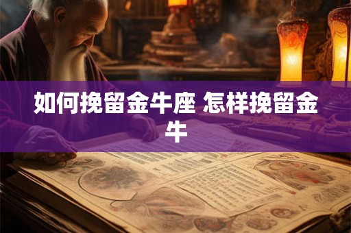 如何挽留金牛座 怎样挽留金牛 如何挽留金牛座 怎样挽留金牛