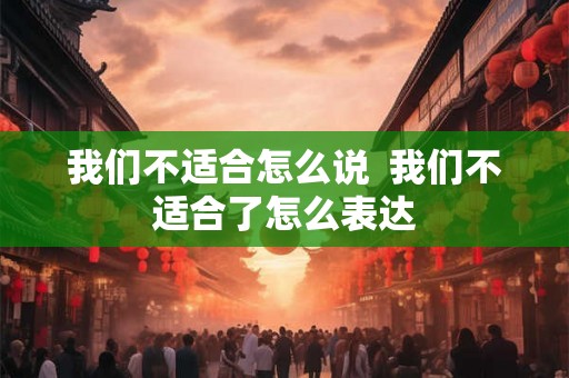 我们不适合怎么说  我们不适合了怎么表达