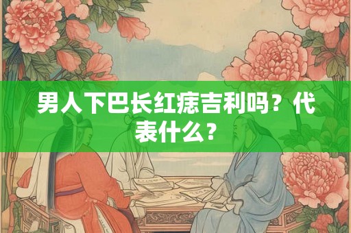 男人下巴长红痣吉利吗？代表什么？