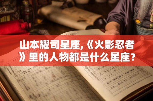 山本耀司星座,《火影忍者》里的人物都是什么星座? 山本耀司星座,《火影忍者》里的人物都是什么星座?