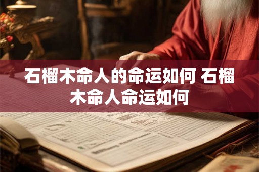 石榴木命人的命运如何 石榴木命人命运如何 石榴木命人的命运如何 石榴木命人命运如何