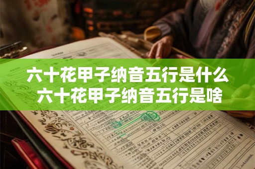 六十花甲子纳音五行是什么 六十花甲子纳音五行是啥 六十花甲子纳音五行是什么 六十花甲子纳音五行是啥