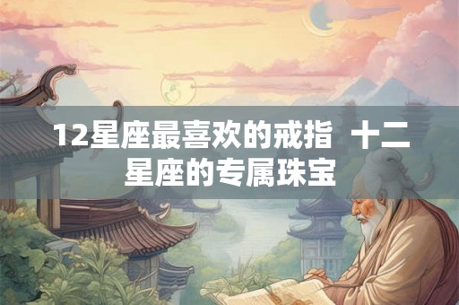 12星座最喜欢的戒指  十二星座的专属珠宝