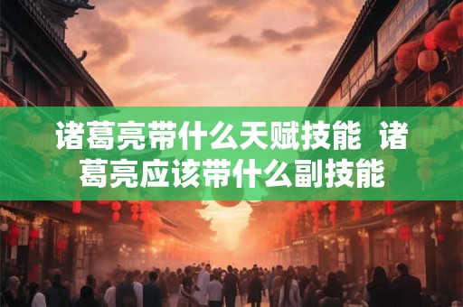 诸葛亮带什么天赋技能 诸葛亮应该带什么副技能 诸葛亮带什么天赋技能 诸葛亮应该带什么副技能