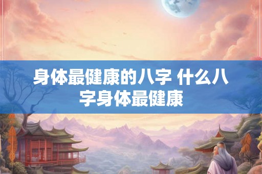 身体最健康的八字 什么八字身体最健康