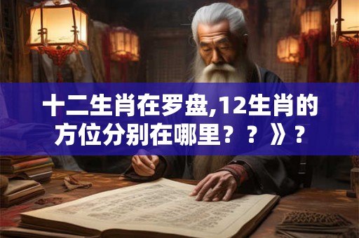 十二生肖在罗盘,12生肖的方位分别在哪里？？》？