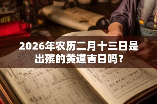 2026年农历二月十三日是出殡的黄道吉日吗？