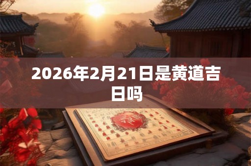 2026年2月21日是黄道吉日吗