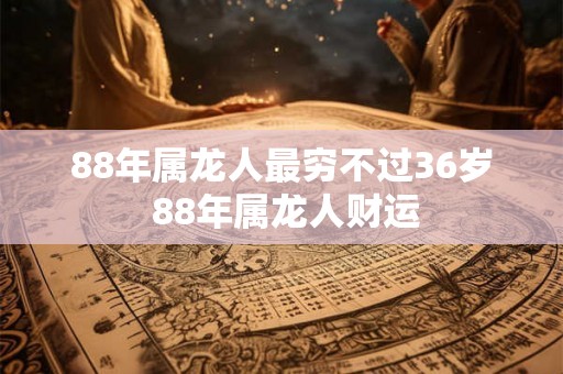 88年属龙人最穷不过36岁 88年属龙人财运