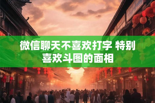 微信聊天不喜欢打字 特别喜欢斗图的面相