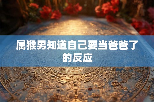 属猴男知道自己要当爸爸了的反应