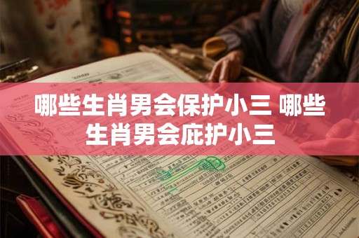 哪些生肖男会保护小三 哪些生肖男会庇护小三 哪些生肖男会保护小三 哪些生肖男会庇护小三