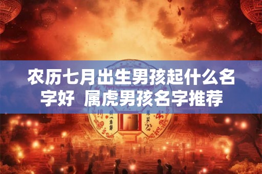 农历七月出生男孩起什么名字好 属虎男孩名字推荐 农历七月出生男孩起什么名字好 属虎男孩名字推荐