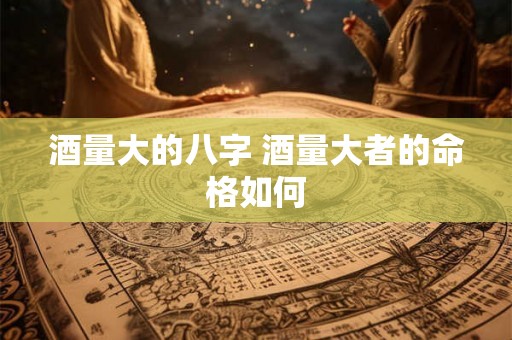 酒量大的八字 酒量大者的命格如何