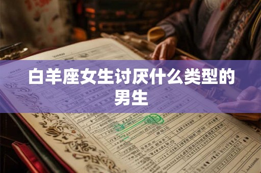 白羊座女生讨厌什么类型的男生 白羊座女生讨厌什么类型的男生