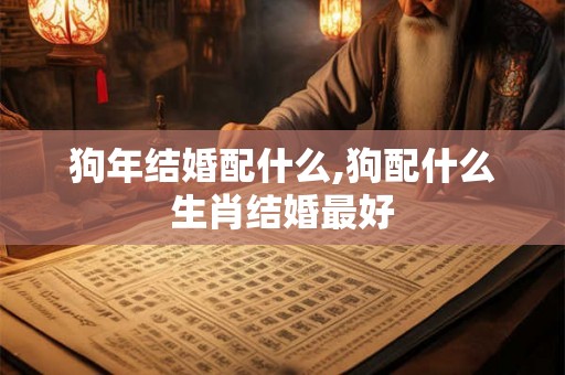 狗年结婚配什么,狗配什么生肖结婚最好
