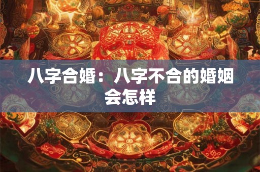 八字合婚：八字不合的婚姻会怎样