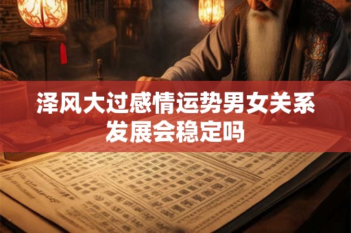 泽风大过感情运势男女关系发展会稳定吗