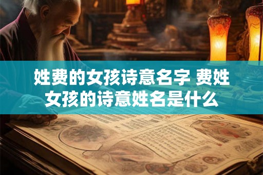 姓费的女孩诗意名字 费姓女孩的诗意姓名是什么