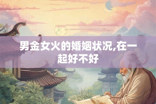 男金女火的婚姻状况,在一起好不好 男金女火的婚姻状况,在一起好不好