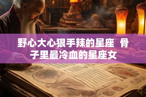 野心大心狠手辣的星座 骨子里最冷血的星座女 野心大心狠手辣的星座 骨子里最冷血的星座女