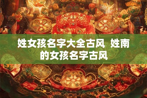 姓女孩名字大全古风  姓南的女孩名字古风