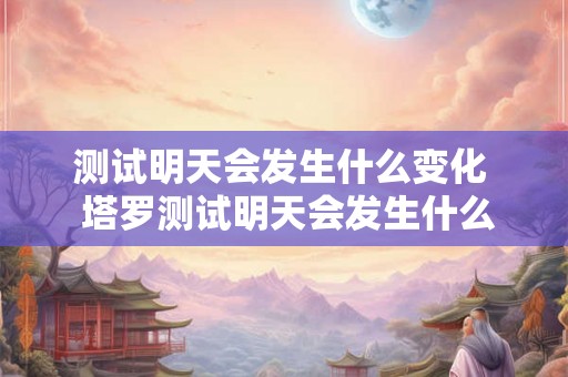 测试明天会发生什么变化  塔罗测试明天会发生什么