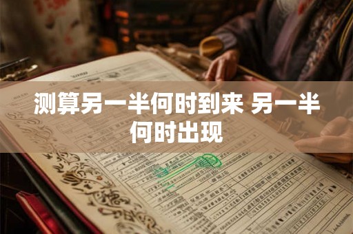 测算另一半何时到来 另一半何时出现 测算另一半何时到来 另一半何时出现