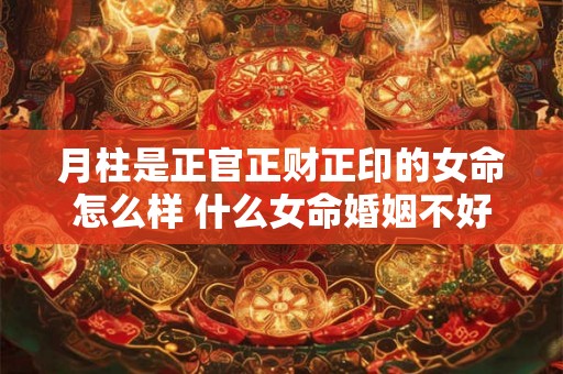 月柱是正官正财正印的女命怎么样 什么女命婚姻不好
