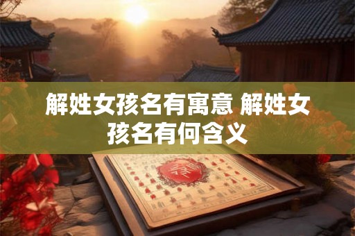 解姓女孩名有寓意 解姓女孩名有何含义