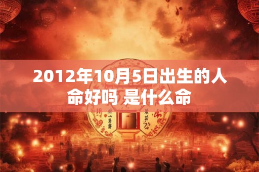 2012年10月5日出生的人命好吗 是什么命