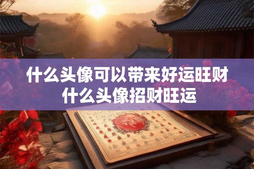 什么头像可以带来好运旺财 什么头像招财旺运