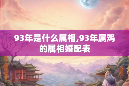 93年是什么属相,93年属鸡的属相婚配表