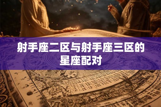 射手座二区与射手座三区的星座配对 射手座二区与射手座三区的星座配对