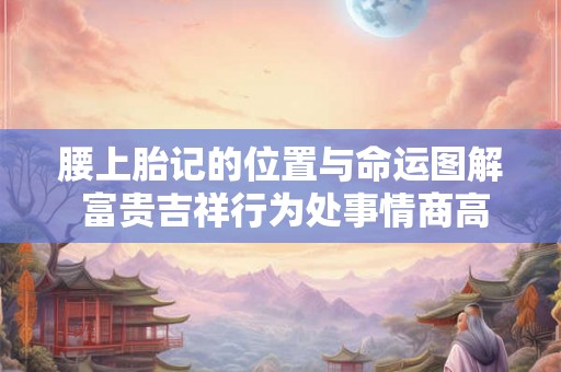 腰上胎记的位置与命运图解 富贵吉祥行为处事情商高