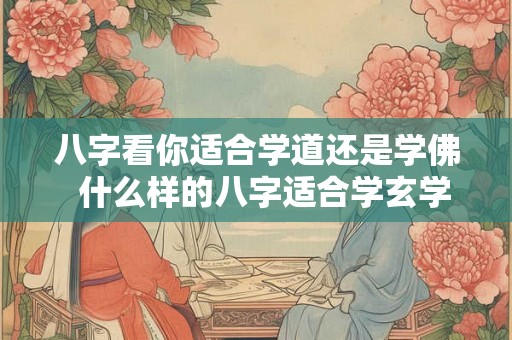 八字看你适合学道还是学佛  什么样的八字适合学玄学