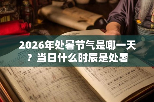 2026年处暑节气是哪一天？当日什么时辰是处暑