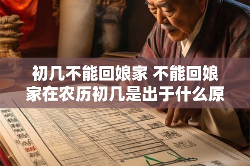 初几不能回娘家 不能回娘家在农历初几是出于什么原因