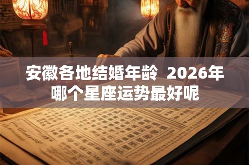 安徽各地结婚年龄 2026年哪个星座运势最好呢 安徽各地结婚年龄 2026年哪个星座运势最好呢
