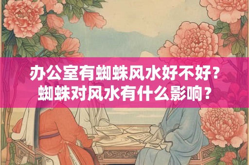 办公室有蜘蛛风水好不好？蜘蛛对风水有什么影响？