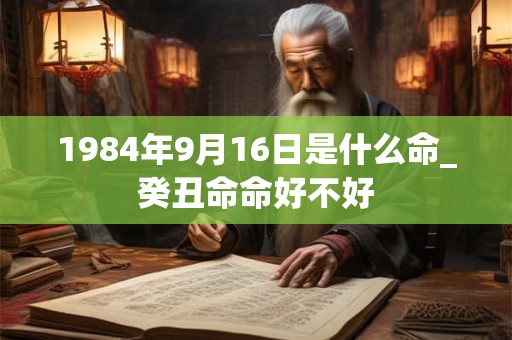 1984年9月16日是什么命_癸丑命命好不好