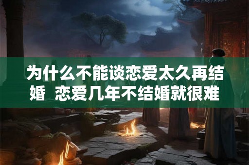 为什么不能谈恋爱太久再结婚  恋爱几年不结婚就很难结婚
